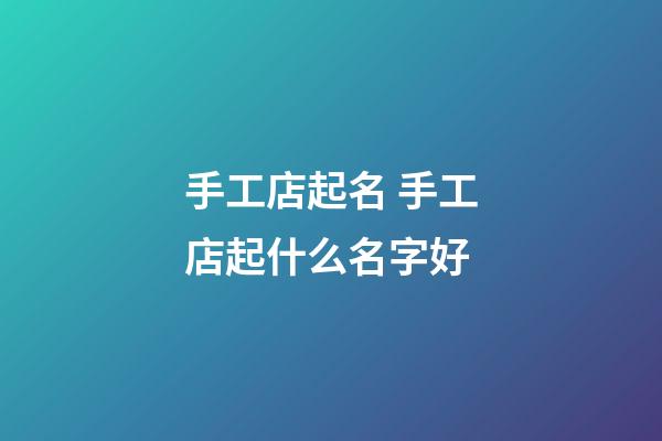 手工店起名 手工店起什么名字好-第1張-店鋪起名-玄機派